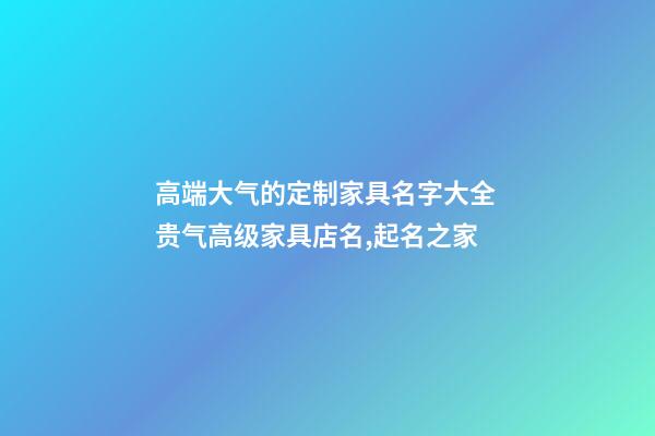 高端大气的定制家具名字大全 贵气高级家具店名,起名之家